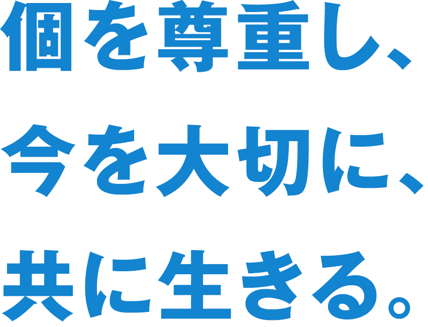 個を尊重し、今を大切に、共に生きる。